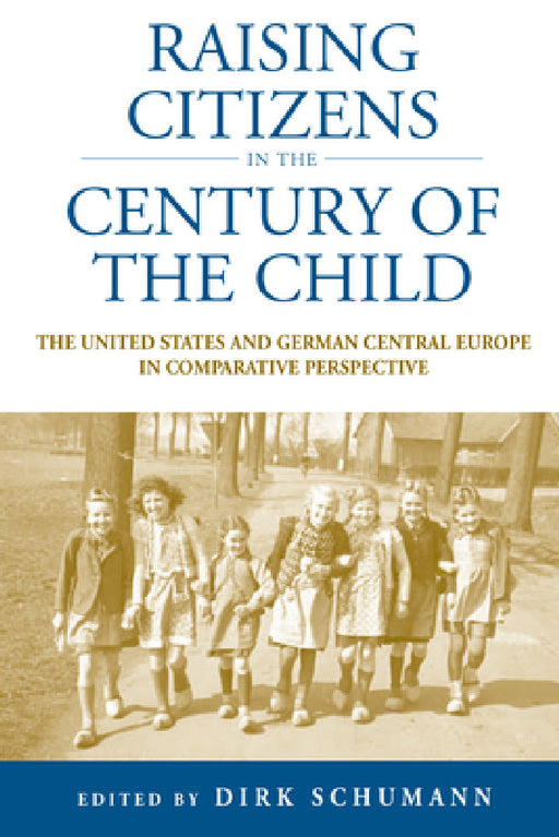 Raising Citizens in the 'Century of the Child': The United States and German Central Europe in Comparative Perspective by Dirk Schumann