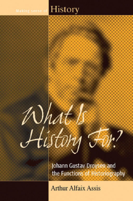 What Is History For? Johann Gustav Droysen and the Functions of Historiography by Arthur Alfaix Assis