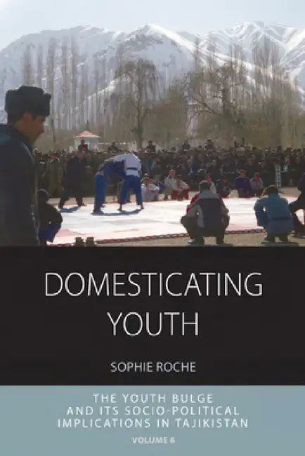 Domesticating Youth: Youth Bulges and Their Socio-Political Implications in Tajikistan by Sophie Roche