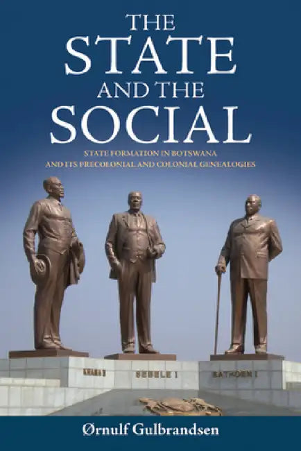 The State and the Social: State Formation in Botswana and Its Precolonial and Colonial Genealogies by ØRnulf Gulbrandsen