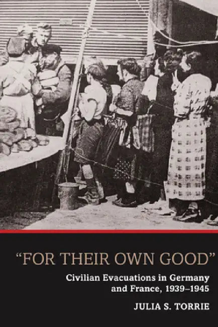 'For Their Own Good': Civilian Evacuations in Germany and France, 1939-1945 by Julia S. Torrie