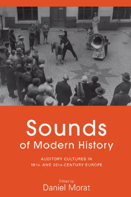 Sounds of Modern History: Auditory Cultures in 19th- And 20th-Century Europe by Daniel Morat