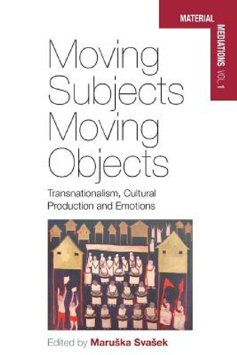 Moving Subjects, Moving Objects: Transnationalism, Cultural Production and Emotions by Maruska Svasek