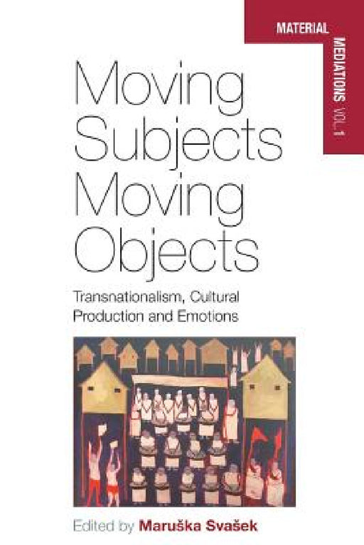 Moving Subjects, Moving Objects: Transnationalism, Cultural Production and Emotions by Maruska Svasek