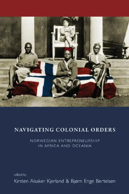 Navigating Colonial Orders: Norwegian Entrepreneurship in Africa and Oceania by Kirsten Alsaker Kjerland, Bjørn Enge Bertelsen