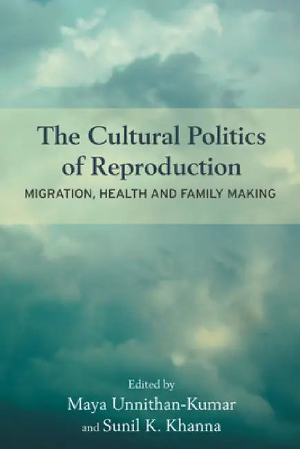The Cultural Politics of Reproduction: Migration, Health and Family Making by Maya Unnithan-Kumar, Sunil K. Khanna