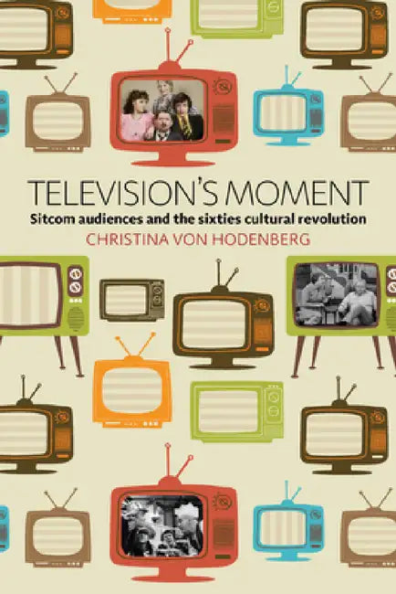 Television's Moment: Sitcom Audiences and the Sixties Cultural Revolution by Christina Von Hodenberg