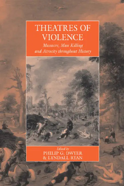 Theatres of Violence: Massacre, Mass Killing and Atrocity Throughout History by Philip Dwyer, Lyndall Ryan