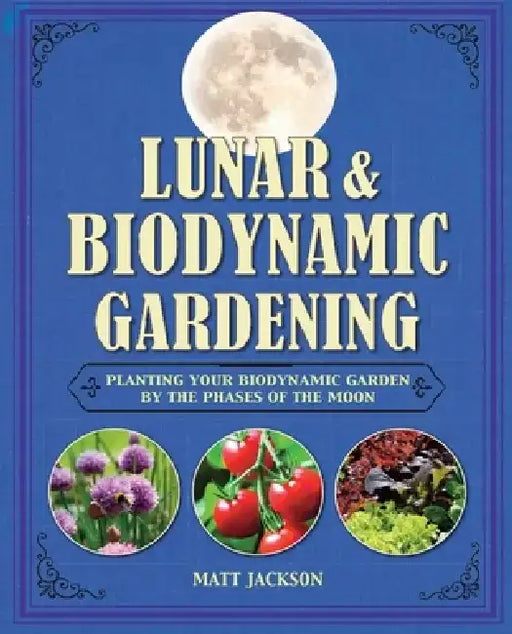 Lunar and Biodynamic Gardening: Planting Your Biodynamic Garden by the Phases of the Moon by Matt Jackson