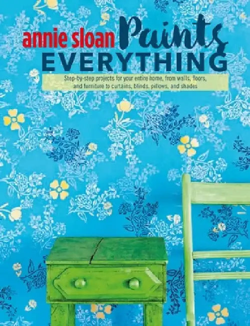 Annie Sloan Paints Everything: Step-By-Step Projects for Your Entire Home, from Walls, Floors, and Furniture, to Curtains, Blinds, Pillows, and Shade by Annie Sloan