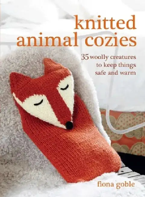 Knitted Animal Cozies: 35 Woolly Creatures to Keep Things Safe and Warm by Fiona Goble