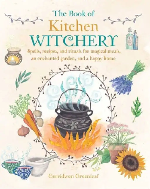The Book of Kitchen Witchery: Spells, Recipes, and Rituals for Magical Meals, an Enchanted Garden, and a Happy Home by Greenleaf, Cerridwen