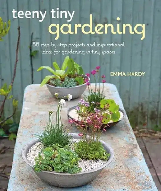 Teeny Tiny Gardening: 35 Step-By-Step Projects and Inspirational Ideas for Gardening in Tiny Spaces by Emma Hardy