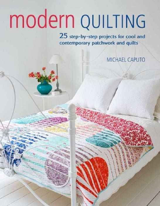 Modern Quilting: 25 Step-By-Step Projects for Cool and Contemporary Patchwork and Quilts by Michael Caputo