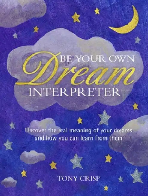 Be Your Own Dream Interpreter: Uncover the Meanings of Symbols and Themes to Bring Clarity and Insight to Your Life by Tony Crisp