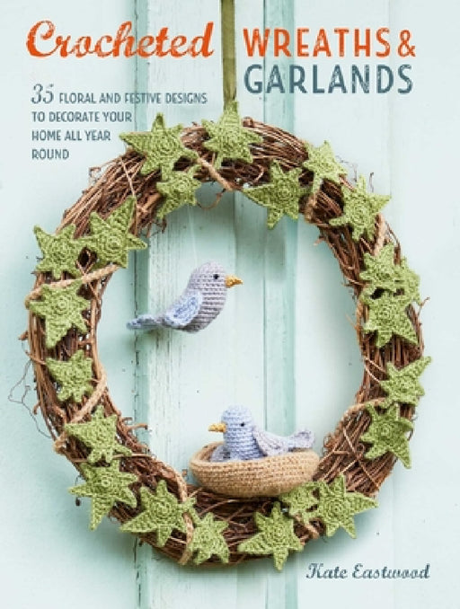 Crocheted Wreaths and Garlands: 35 Floral and Festive Designs to Decorate Your Home All Year Round by Kate Eastwood