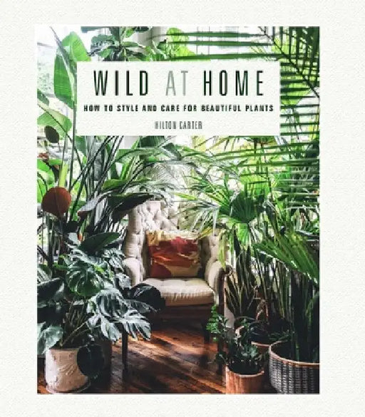 Wild at Home: How to Style and Care for Beautiful Plants by Hilton Carter