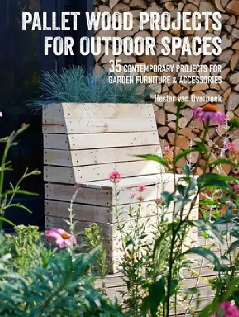 Pallet Wood Projects for Outdoor Spaces: 35 Contemporary Projects for Garden Furniture & Accessories by Hester Van Overbeek