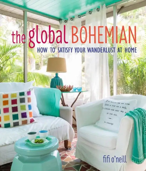 Global Bohemian: How to Satisfy Your Wanderlust at Home by Fifi O'Neill