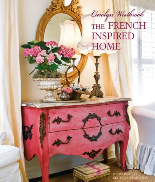 Carolyn Westbrook's French-Inspired Home: Create a Timeless French Style in Your Home by Carolyn Westbrook