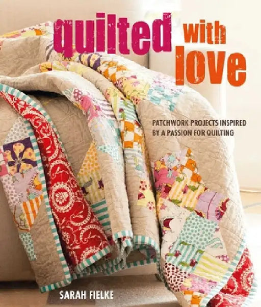 Quilted with Love: Patchwork Projects Inspired by a Passion for Quilting by Sarah Fielke