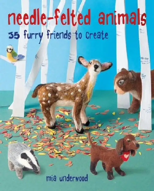Needle-Felted Animals: 35 Furry Friends to Create by Mia Underwood