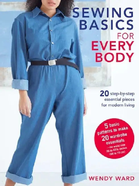 Sewing Basics for Every Body: 20 Step-By-Step Essential Pieces for Modern Living by Wendy Ward