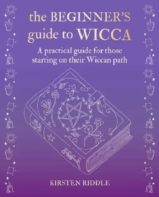 The Beginner's Guide to Wicca: A Practical Guide for Those Starting on Their Wiccan Path by Kirsten Riddle