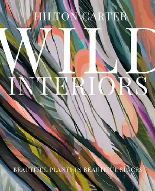 Wild Interiors: Beautiful Plants in Beautiful Spaces, and How to Be the Best Plant Parent by Hilton Carter