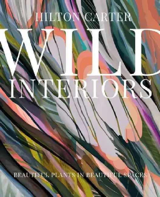 Wild Interiors: Beautiful Plants in Beautiful Spaces, and How to Be the Best Plant Parent by Hilton Carter