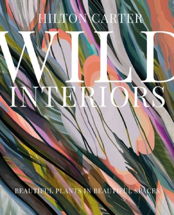 Wild Interiors: Beautiful Plants in Beautiful Spaces, and How to Be the Best Plant Parent