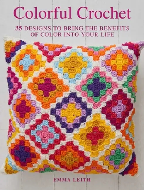 Colorful Crochet: 35 Designs to Bring the Benefits of Color Into Your Life by Emma Leith