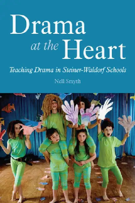 Drama at the Heart: Teaching Drama in Steiner-Waldorf Schools by Nell Smyth