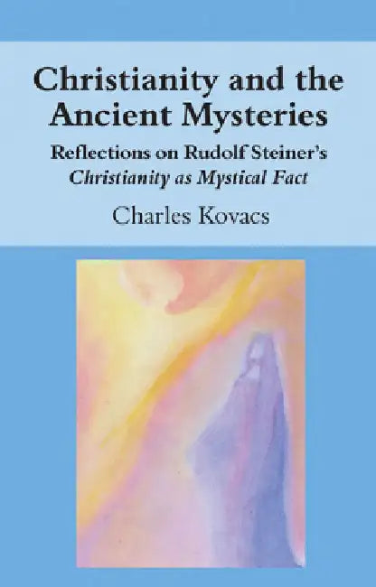 Christianity and the Ancient Mysteries: Reflections on Rudolf Steiner's Christianity as Mystical Fact by Charles Kovacs
