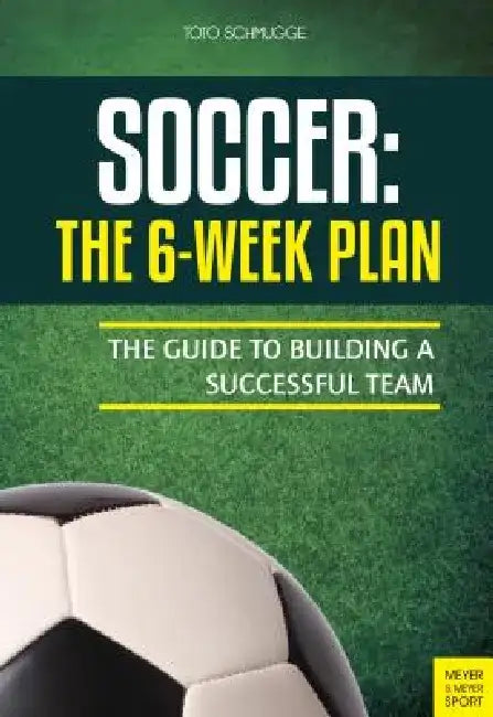 Soccer: The 6-Week Plan: The Guide to Building a Successful Team by Toto Schmugge