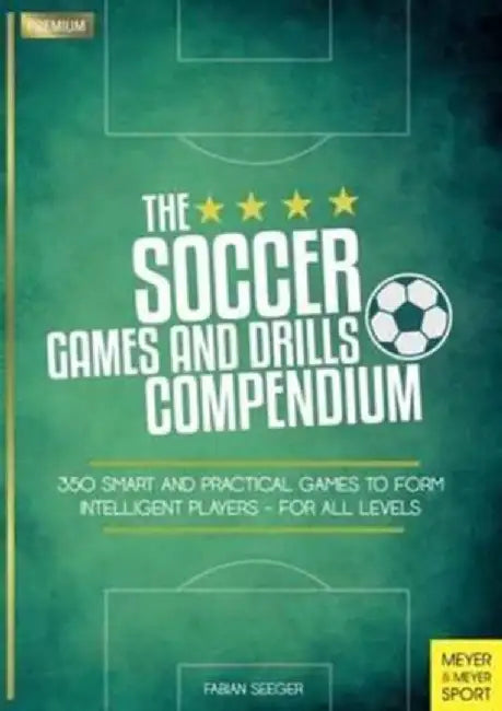 The Soccer Games and Drills Compendium: 350 Smart and Practical Games to Form Intelligent Players - For All Levels by Fabian Seeger