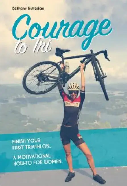Courage to Tri: Finish Your First Triathlon. a Motivational How-To for Women. by Bethany Rutledge