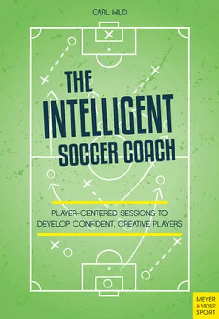 The Intelligent Soccer Coach: Player-Centered Sessions to Develop Confident, Creative Players by Carl Wild