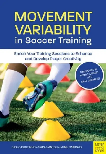 Movement Variability in Soccer Training: Enrich Your Training Sessions to Enhance and Develop Player Creativity by Diogo Coutinho