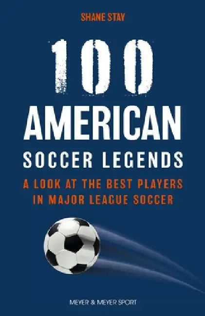 100 American Soccer Legends: A Look at the Best Players in Major League Soccer by Shane Stay