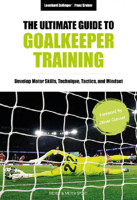The Ultimate Guide to Goalkeeper Training: Develop Motor Skills, Technique, Tactics, and Mindset by Leonhard Zeilinger, Franz Gruber