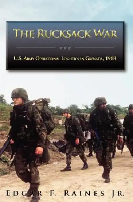 The Rucksack War: U.S. Army Operational Logistics in Grenada, 1983 by Edgar F. Raines, Richard W. Stewart, U. S. Army Center of Military History