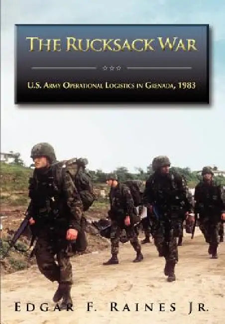 The Rucksack War: U.S. Army Operational Logistics in Grenada, 1983 by Edgar F. Raines, Richard W. Stewart, U. S. Army Center of Milita