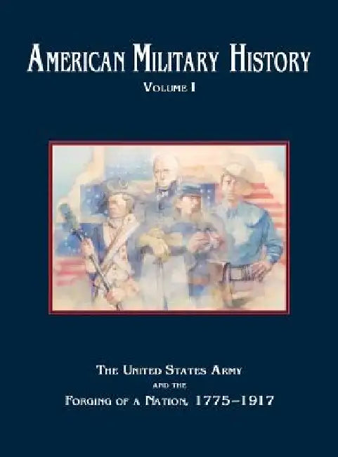 American Military History, Volume 1: The United States Army and the Forging of a Nation, 1775-1917 by Richard W. Stewart, Center of Military History, U. S. Army