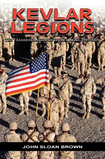 Kevlar Legions: The Transformation of the U.S. Army, 1989-2005 by John Sloan Brown, Richard W. Stewart, U. S. Army Center of Military History