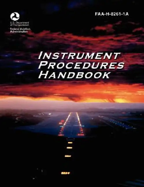 Instrument Procedures Handbook. FAA Instrument Procedures Handbook: FAA-H-8261-1a by Federal Aviation Administration, U. S. Department of Transportation, Flight Standards Service