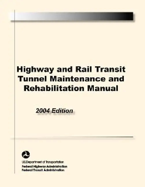 Highway and Rail Transit Tunnel Maintenance and Rehabilitation Manual by Federal Highway Administration, Federal Transit Administraion, S. Department of Transportation U