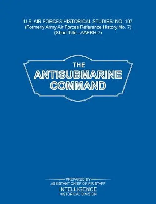The Antisubmarine Command (US Air Forces Historical Studies: No. 107) by Intelligence Historical Division, Assistant Chief of Air