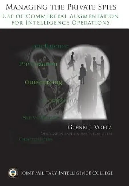 Managing the Private Spies: The Use of Commercial Augmentation for Intelligence Operations by Glenn James Voelz, Joint Military Intelligence Collgee, Ctr Srategic Intelligence Research