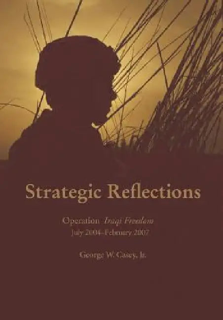 Strategic Reflections: Operation Iraqi Freedom July 2004 - February 2007 by George W. Casey, National Defense University Press